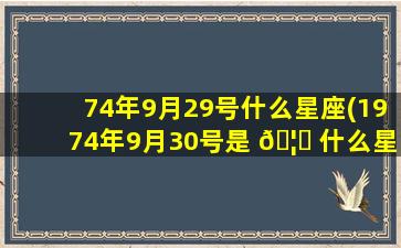 74年9月29号什么星座(1974年9月30号是 🦋 什么星座)